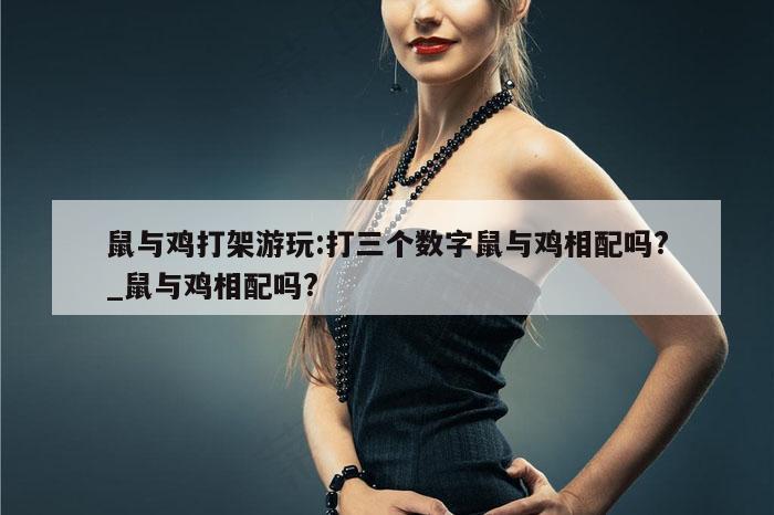 鼠与鸡打架游玩:打三个数字鼠与鸡相配吗?_鼠与鸡相配吗?